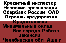 Кредитный инспектор › Название организации ­ Сбербанк России, ОАО › Отрасль предприятия ­ Кредитование › Минимальный оклад ­ 40 000 - Все города Работа » Вакансии   . Челябинская обл.,Аша г.